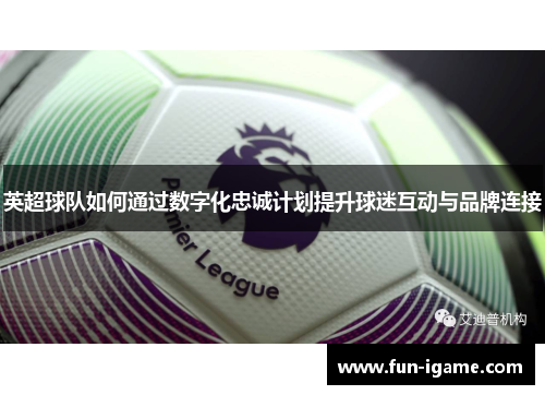 英超球队如何通过数字化忠诚计划提升球迷互动与品牌连接 英超球队如何通过数字化忠诚计划提升球迷互动与品牌连接