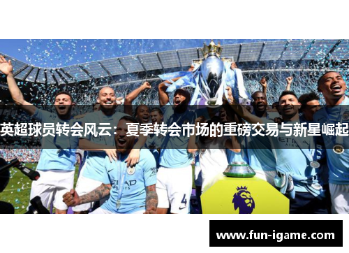 英超球员转会风云:夏季转会市场的重磅交易与新星崛起 英超球员转会风云:夏季转会市场的重磅交易与新星崛起