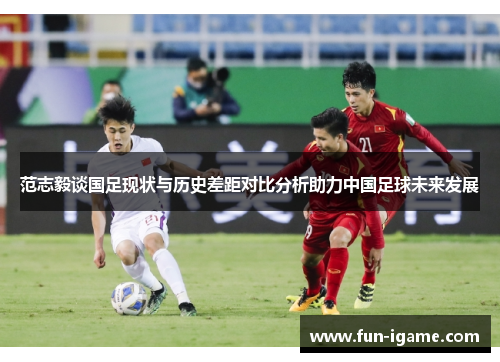 范志毅谈国足现状与历史差距对比分析助力中国足球未来发展 范志毅谈国足现状与历史差距对比分析助力中国足球未来发展