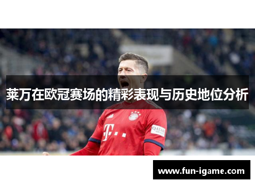 莱万在欧冠赛场的精彩表现与历史地位分析