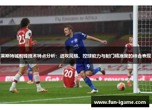 莱斯特城前锋技术特点分析:进攻风格、控球能力与射门精准度的综合表现 莱斯特城前锋技术特点分析:进攻风格、控球能力与射门精准度的综合表现
