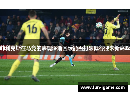 菲利克斯在马竞的表现逐渐回暖能否打破低谷迎来新高峰 菲利克斯在马竞的表现逐渐回暖能否打破低谷迎来新高峰