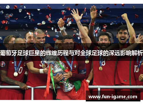 葡萄牙足球巨星的辉煌历程与对全球足球的深远影响解析 葡萄牙足球巨星的辉煌历程与对全球足球的深远影响解析