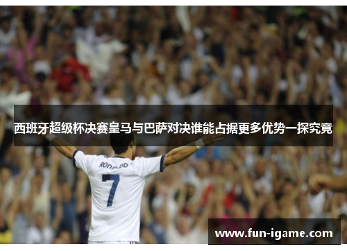西班牙超级杯决赛皇马与巴萨对决谁能占据更多优势一探究竟 西班牙超级杯决赛皇马与巴萨对决谁能占据更多优势一探究竟