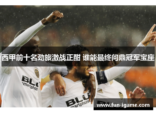 西甲前十名劲旅激战正酣 谁能最终问鼎冠军宝座