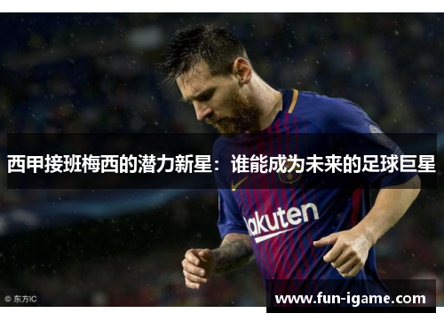西甲接班梅西的潜力新星:谁能成为未来的足球巨星 西甲接班梅西的潜力新星:谁能成为未来的足球巨星