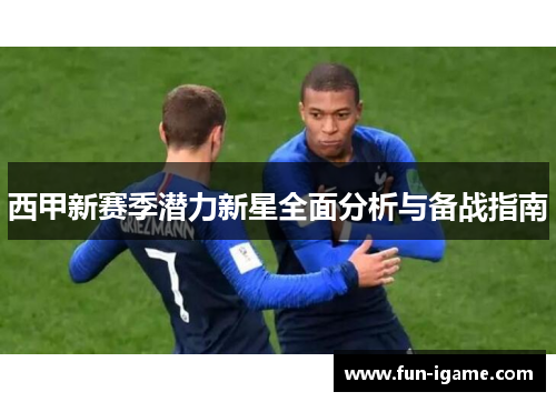 西甲新赛季潜力新星全面分析与备战指南 西甲新赛季潜力新星全面分析与备战指南