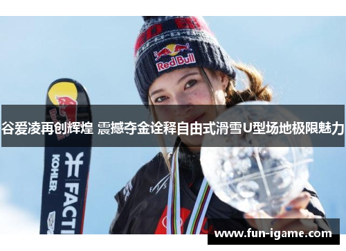 谷爱凌再创辉煌 震撼夺金诠释自由式滑雪U型场地极限魅力 谷爱凌再创辉煌 震撼夺金诠释自由式滑雪U型场地极限魅力