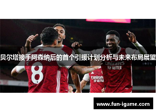 贝尔塔接手阿森纳后的首个引援计划分析与未来布局展望