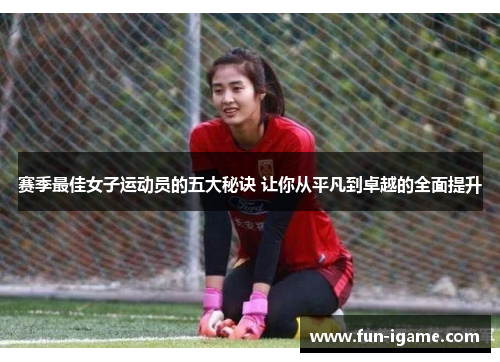 赛季最佳女子运动员的五大秘诀 让你从平凡到卓越的全面提升 赛季最佳女子运动员的五大秘诀 让你从平凡到卓越的全面提升