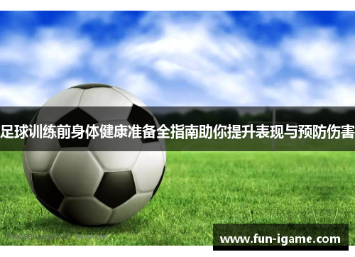 足球训练前身体健康准备全指南助你提升表现与预防伤害 足球训练前身体健康准备全指南助你提升表现与预防伤害