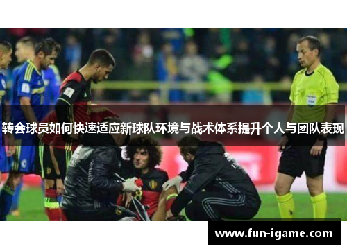 转会球员如何快速适应新球队环境与战术体系提升个人与团队表现 转会球员如何快速适应新球队环境与战术体系提升个人与团队表现