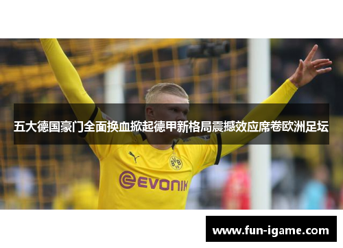 五大德国豪门全面换血掀起德甲新格局震撼效应席卷欧洲足坛 五大德国豪门全面换血掀起德甲新格局震撼效应席卷欧洲足坛