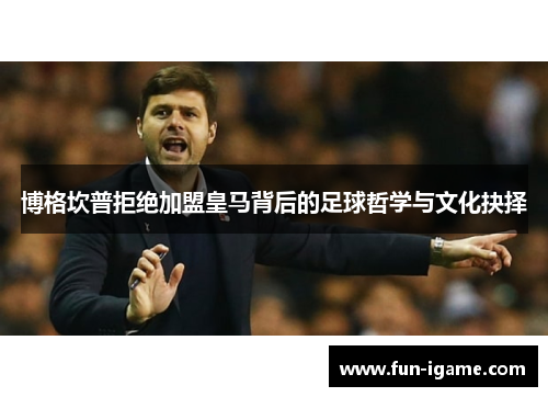 博格坎普拒绝加盟皇马背后的足球哲学与文化抉择 博格坎普拒绝加盟皇马背后的足球哲学与文化抉择