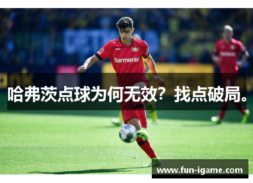哈弗茨点球为何无效?找点破局。 哈弗茨点球为何无效?找点破局。