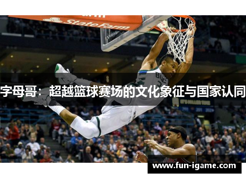 字母哥:超越篮球赛场的文化象征与国家认同 字母哥:超越篮球赛场的文化象征与国家认同