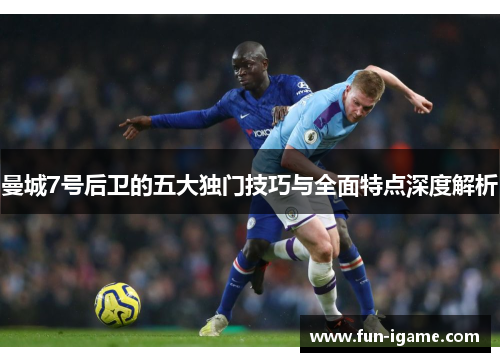 曼城7号后卫的五大独门技巧与全面特点深度解析 曼城7号后卫的五大独门技巧与全面特点深度解析