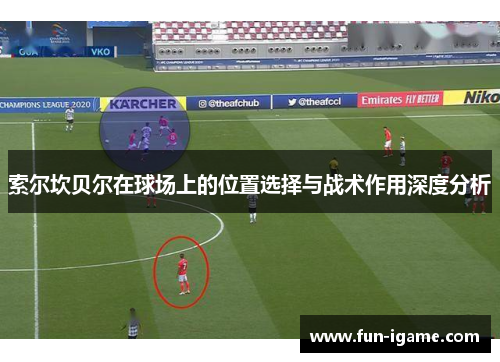 索尔坎贝尔在球场上的位置选择与战术作用深度分析 索尔坎贝尔在球场上的位置选择与战术作用深度分析