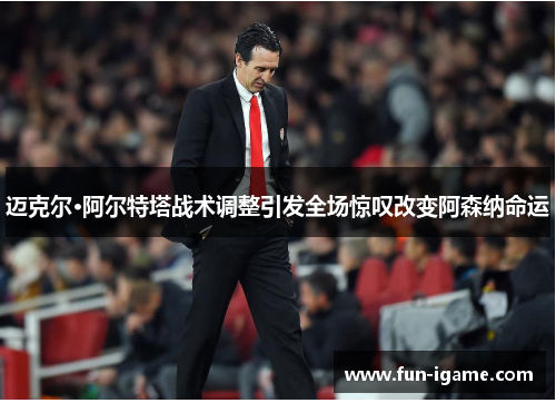 迈克尔·阿尔特塔战术调整引发全场惊叹改变阿森纳命运 迈克尔·阿尔特塔战术调整引发全场惊叹改变阿森纳命运