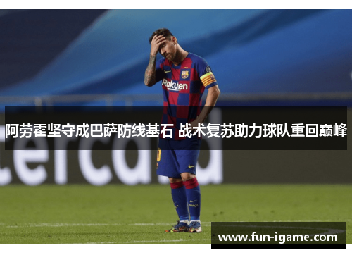 阿劳霍坚守成巴萨防线基石 战术复苏助力球队重回巅峰 阿劳霍坚守成巴萨防线基石 战术复苏助力球队重回巅峰