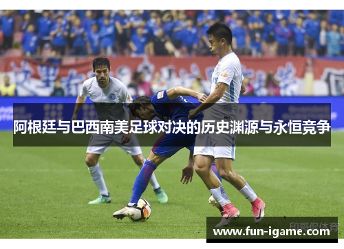 阿根廷与巴西南美足球对决的历史渊源与永恒竞争