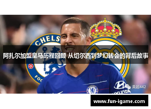 阿扎尔加盟皇马历程回顾 从切尔西到梦幻转会的背后故事