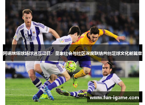 阿诺埃塔球场球迷互动日：皇家社会与社区深度联结共创足球文化新篇章