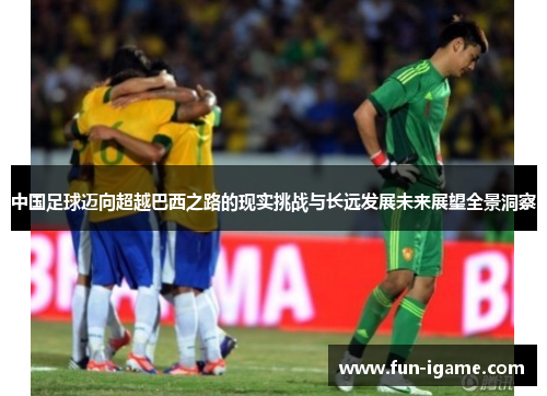 中国足球迈向超越巴西之路的现实挑战与长远发展未来展望全景洞察