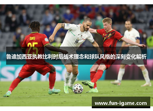 鲁迪加西亚执教比利时后战术理念和球队风格的深刻变化解析