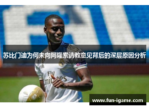 苏比门迪为何未向阿隆索请教意见背后的深层原因分析