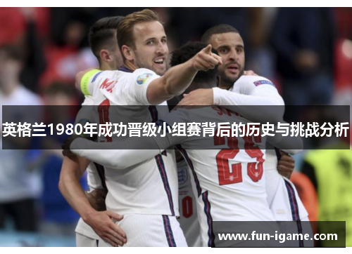 英格兰1980年成功晋级小组赛背后的历史与挑战分析