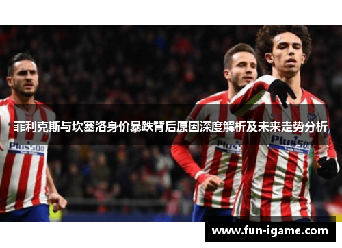 菲利克斯与坎塞洛身价暴跌背后原因深度解析及未来走势分析