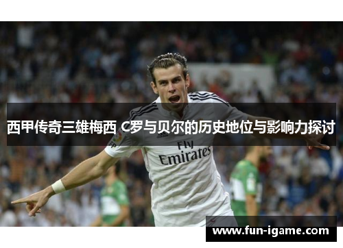 西甲传奇三雄梅西 C罗与贝尔的历史地位与影响力探讨