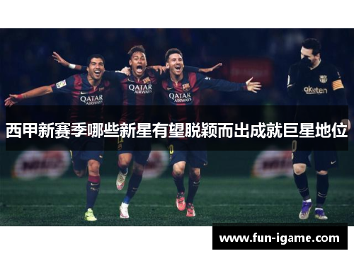 西甲新赛季哪些新星有望脱颖而出成就巨星地位