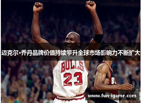 迈克尔·乔丹品牌价值持续攀升全球市场影响力不断扩大