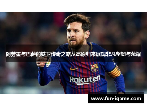 阿劳霍与巴萨的铁卫传奇之路从高原归来展现非凡坚韧与荣耀