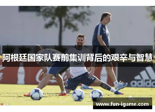 阿根廷国家队赛前集训背后的艰辛与智慧