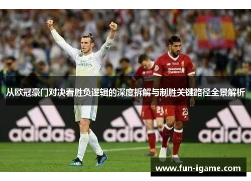 从欧冠豪门对决看胜负逻辑的深度拆解与制胜关键路径全景解析