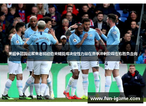 英超争冠舆论聚焦老将经验关键战成决定性力量在赛季冲刺阶段左右胜负走向 英超争冠舆论聚焦老将经验关键战成决定性力量在赛季冲刺阶段左右胜负走向