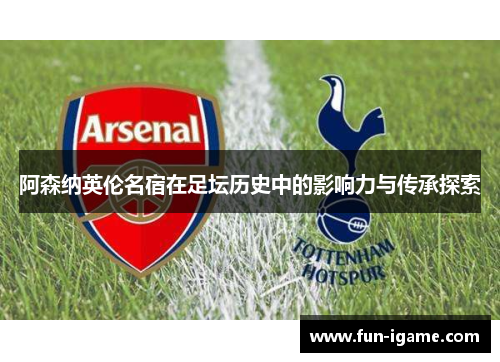 阿森纳英伦名宿在足坛历史中的影响力与传承探索