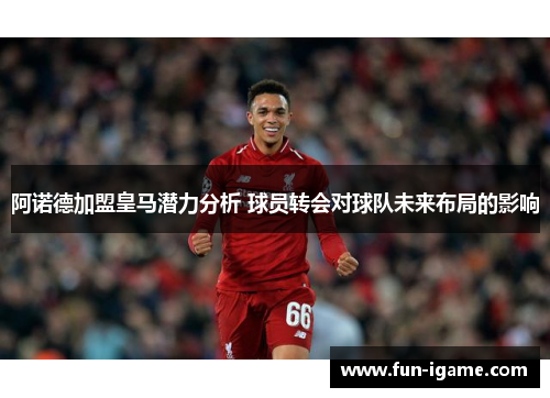 阿诺德加盟皇马潜力分析 球员转会对球队未来布局的影响 阿诺德加盟皇马潜力分析 球员转会对球队未来布局的影响