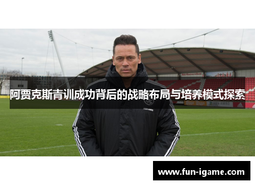阿贾克斯青训成功背后的战略布局与培养模式探索 阿贾克斯青训成功背后的战略布局与培养模式探索