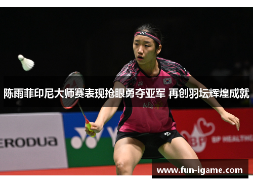 陈雨菲印尼大师赛表现抢眼勇夺亚军 再创羽坛辉煌成就