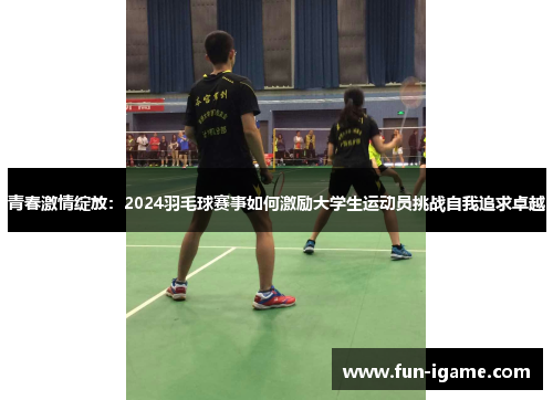 青春激情绽放:2024羽毛球赛事如何激励大学生运动员挑战自我追求卓越 青春激情绽放:2024羽毛球赛事如何激励大学生运动员挑战自我追求卓越