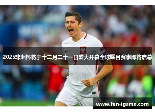 2025非洲杯将于十二月二十一日盛大开幕全球瞩目赛事即将启幕 2025非洲杯将于十二月二十一日盛大开幕全球瞩目赛事即将启幕