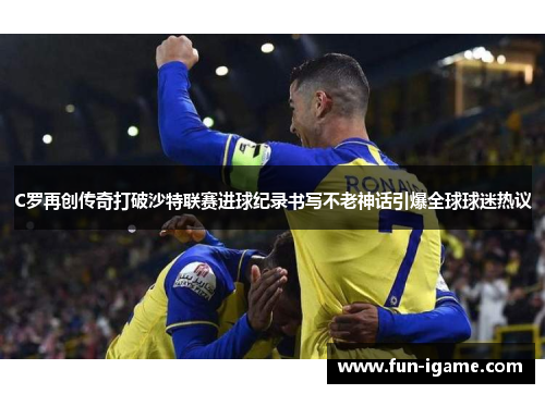 C罗再创传奇打破沙特联赛进球纪录书写不老神话引爆全球球迷热议 C罗再创传奇打破沙特联赛进球纪录书写不老神话引爆全球球迷热议