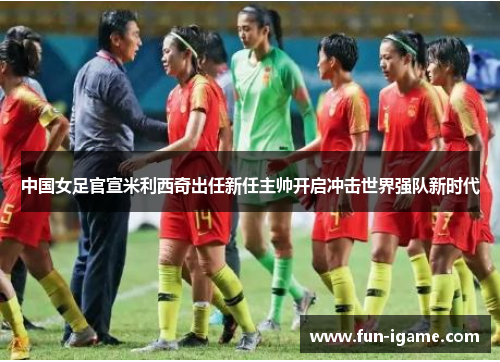 中国女足官宣米利西奇出任新任主帅开启冲击世界强队新时代 中国女足官宣米利西奇出任新任主帅开启冲击世界强队新时代