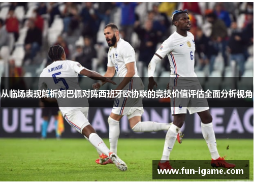 从临场表现解析姆巴佩对阵西班牙欧协联的竞技价值评估全面分析视角 从临场表现解析姆巴佩对阵西班牙欧协联的竞技价值评估全面分析视角