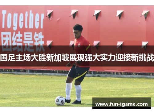 国足主场大胜新加坡展现强大实力迎接新挑战 国足主场大胜新加坡展现强大实力迎接新挑战
