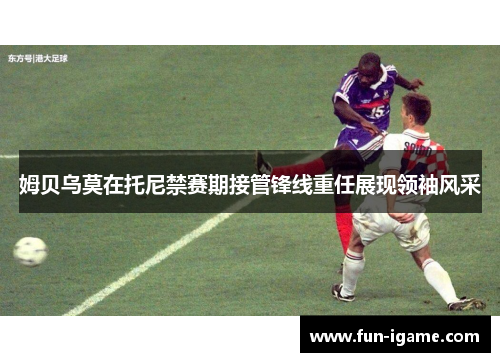 姆贝乌莫在托尼禁赛期接管锋线重任展现领袖风采 姆贝乌莫在托尼禁赛期接管锋线重任展现领袖风采